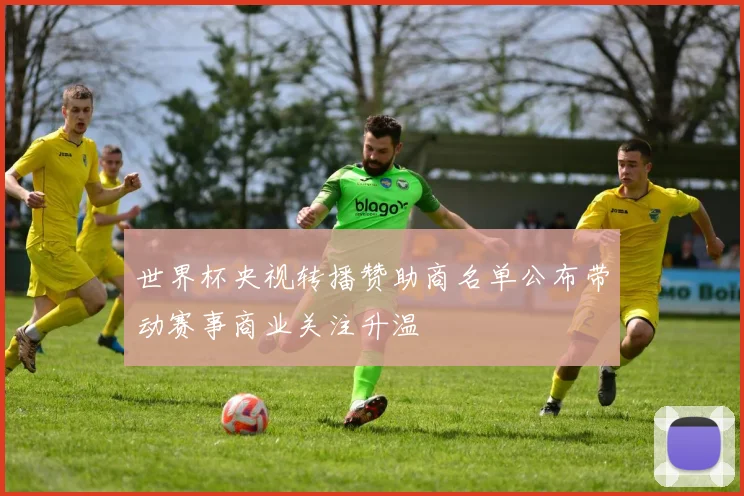 世界杯央视转播赞助商名单公布带动赛事商业关注升温