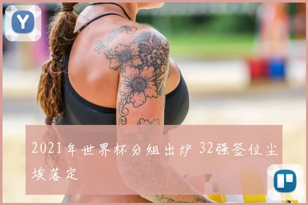 2021年世界杯分组出炉 32强签位尘埃落定