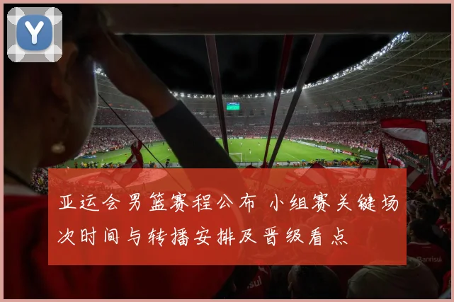 亚运会男篮赛程公布 小组赛关键场次时间与转播安排及晋级看点
