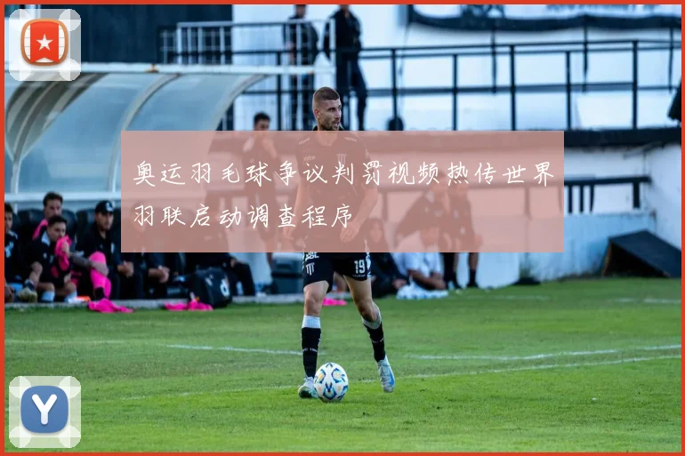 奥运羽毛球争议判罚视频热传世界羽联启动调查程序