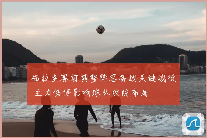 福拉多赛前调整阵容备战关键战役 主力伤停影响球队攻防布局
