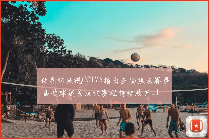 世界杯央视CCTV5播出多场焦点赛事 备受球迷关注的赛程持续展开_1
